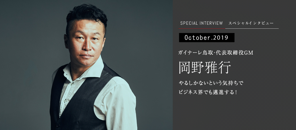 やるしかないという気持ちで ビジネス界でも邁進する! ガイナーレ鳥取・代表取締役GM 岡野雅行 やるしかないという気持ちで ビジネス界でも邁進する! ガイナーレ鳥取・代表取締役GM 岡野雅行