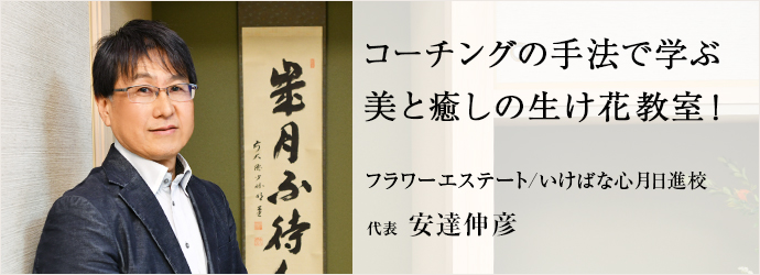 コーチングの手法で学ぶ　美と癒しの生け花教室！
フラワーエステート／いけばな八代流金山校・日進校 代表 安達伸彦