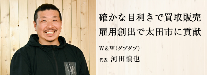 確かな目利きで買取販売　雇用創出で太田市に貢献
W＆W（ダブダブ） 代表 河田慎也