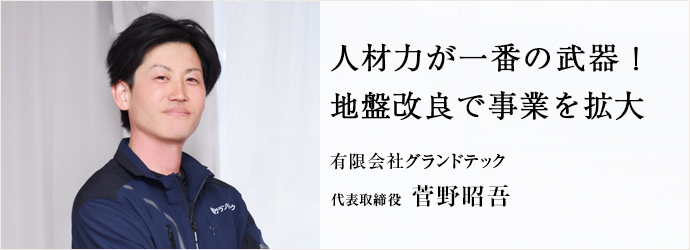 人材力が一番の武器！　地盤改良で事業を拡大
有限会社グランドテック 代表取締役 菅野昭吾