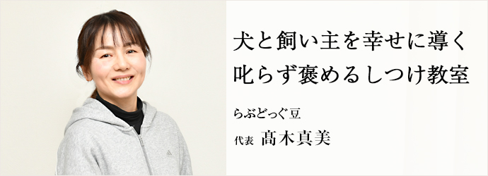 犬と飼い主を幸せに導く　叱らず褒めるしつけ教室
らぶどっぐ豆 代表 髙木真美