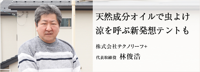 天然成分オイルで虫よけ　涼を呼ぶ新発想テントも
株式会社テクノリーフ+ 代表取締役 林俊浩