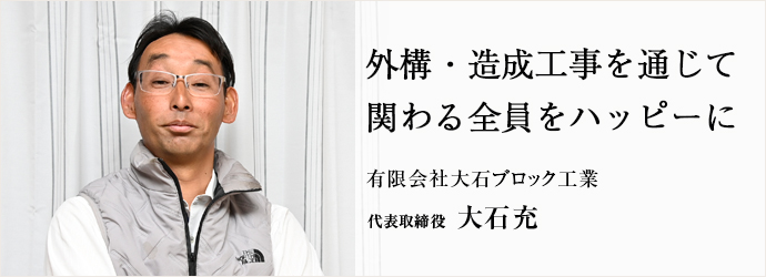 外構・造成工事を通じて　関わる全員をハッピーに
有限会社大石ブロック工業 代表取締役 大石充