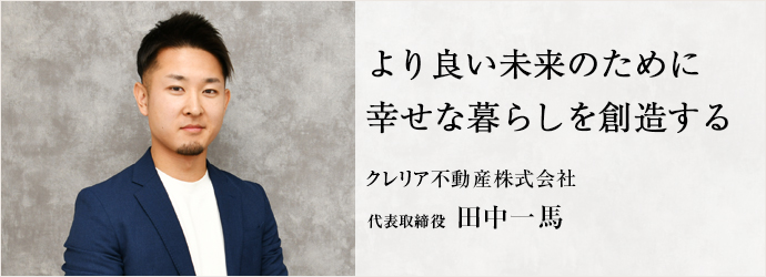 より良い未来のために　幸せな暮らしを創造する
クレリア不動産株式会社 代表取締役 田中一馬