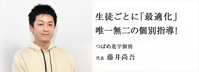 生徒ごとに「最適化」　唯一無二の個別指導！
つばめ進学個別 代表 藤井尚吾