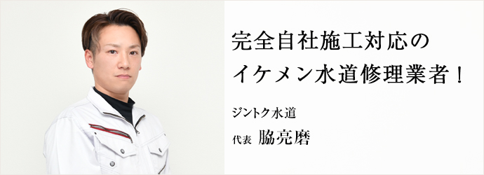 完全自社施工対応の　イケメン水道修理業者！
ジントク水道 代表 脇亮磨