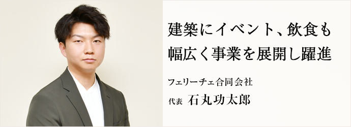 建築にイベント、飲食も　幅広く事業を展開し躍進
フェリーチェ合同会社 代表 石丸功太郎