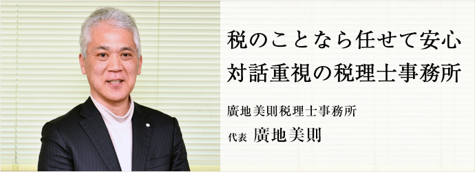 税のことなら任せて安心　対話重視の税理士事務所
廣地美則税理士事務所 代表 廣地美則