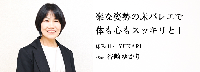 楽な姿勢の床バレエで　体も心もスッキリと！
床Ballet YUKARI 代表 谷崎ゆかり