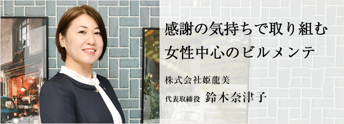 感謝の気持ちで取り組む　女性中心のビルメンテ
株式会社姫龍美 代表取締役 鈴木奈津子