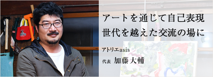 アートを通じて自己表現　世代を越えた交流の場に
アトリエasis 代表 加藤大輔