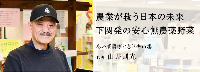 農業が救う日本の未来　下関発の安心無農薬野菜
あい菜農家ときドキ市場 代表 山井則光