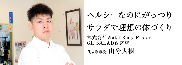 ヘルシーなのにがっつり　サラダで理想の体づくり
株式会社Wake Body Restart／GH SALAD西宮店 代表取締役 山分大樹