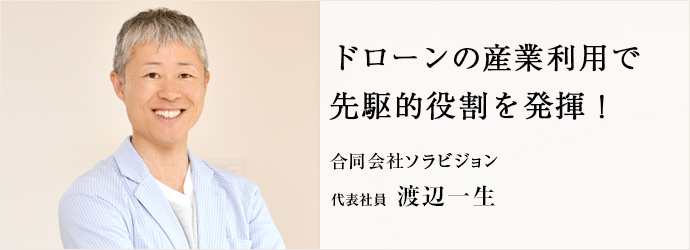 ドローンの産業利用で　先駆的役割を発揮！
合同会社ソラビジョン 代表社員 渡辺一生