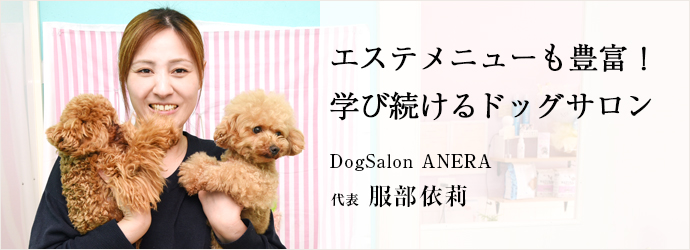 エステメニューも豊富！　学び続けるドッグサロン
DogSalon ANERA 代表 服部依莉