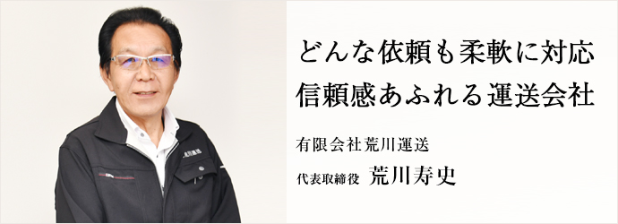 どんな依頼も柔軟に対応　信頼感あふれる運送会社
有限会社荒川運送 代表取締役 荒川寿史