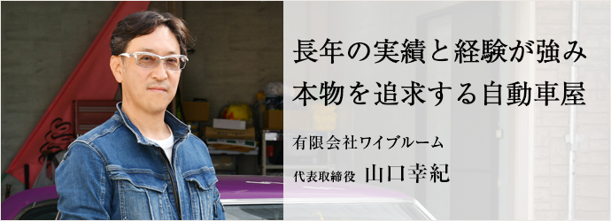 長年の実績と経験が強み　本物を追求する自動車屋
有限会社ワイブルーム 代表取締役 山口幸紀