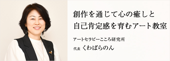 創作を通じて心の癒しと　自己肯定感を育むアート教室
アートセラピーこころ研究所 代表 くわばらのん