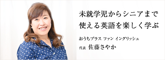 未就学児からシニアまで　使える英語を楽しく学ぶ
おうちプラス ファン イングリッシュ 代表 佐藤さやか