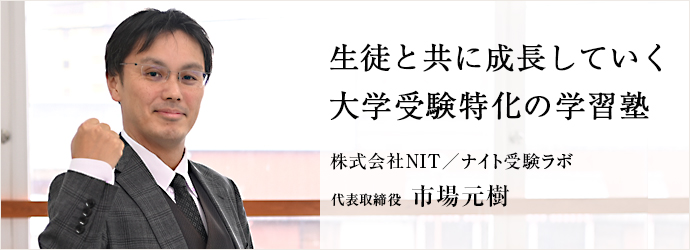 生徒と共に成長していく　大学受験特化の学習塾
株式会社NIT／ナイト受験ラボ 代表取締役 市場元樹