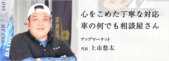 心をこめた丁寧な対応　車の何でも相談屋さん
アップマーケット 代表 上市悠太