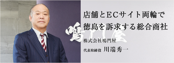 店舗とECサイト両輪で　徳島を訴求する総合商社
株式会社鳴門屋 代表取締役 川端秀一