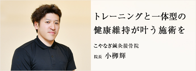 トレーニングと一体型の　健康維持が叶う施術を
こやなぎ鍼灸接骨院 院長 小栁輝