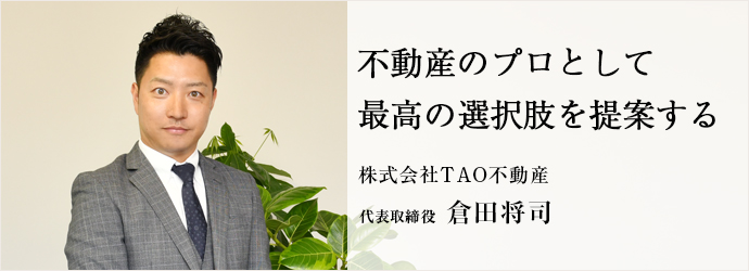 不動産のプロとして　最高の選択肢を提案する
株式会社TAO不動産 代表取締役 倉田将司