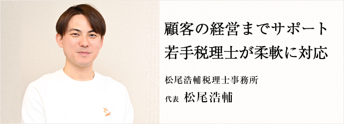 顧客の経営までサポート　若手税理士が柔軟に対応
松尾浩輔税理士事務所 代表 松尾浩輔