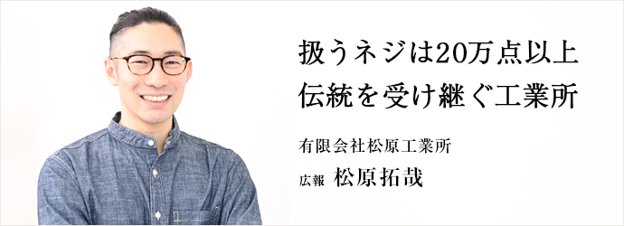 扱うネジは20万点以上　伝統を受け継ぐ工業所
有限会社松原工業所 広報 松原拓哉