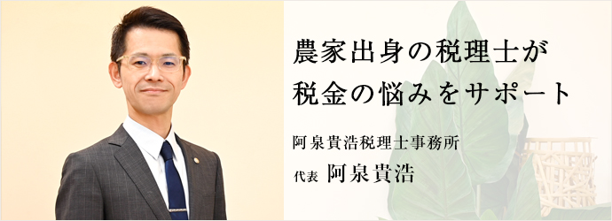 農家出身の税理士が　税金の悩みをサポート
阿泉貴浩税理士事務所 代表 阿泉貴浩