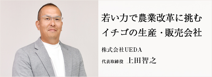 若い力で農業改革に挑む　イチゴの生産・販売会社
株式会社UEDA 代表取締役 上田智之