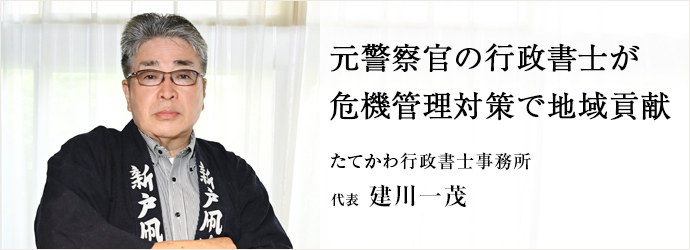 元警察官の行政書士が　危機管理対策で地域貢献
たてかわ行政書士事務所 代表 建川一茂