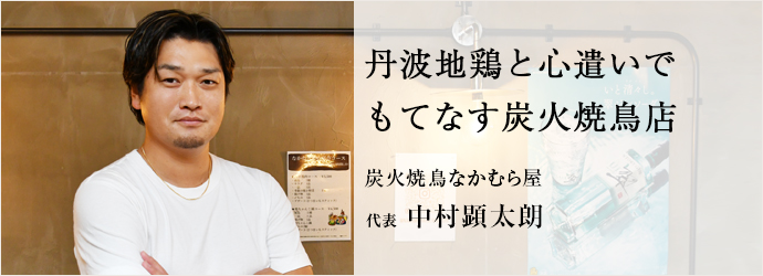 丹波地鶏と心遣いで　もてなす炭火焼鳥店
炭火焼鳥なかむら屋 代表 中村顕太朗