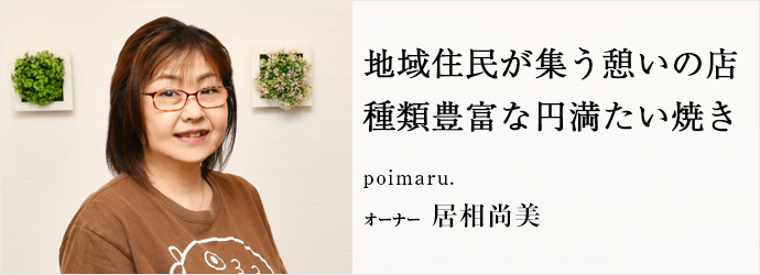 地域住民が集う憩いの店　種類豊富な円満たい焼き
poimaru. オーナー 居相尚美