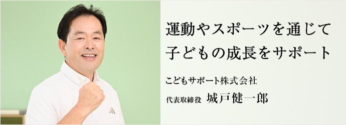 運動やスポーツを通じて　子どもの成長をサポート
こどもサポート株式会社 代表取締役 城戸健一郎