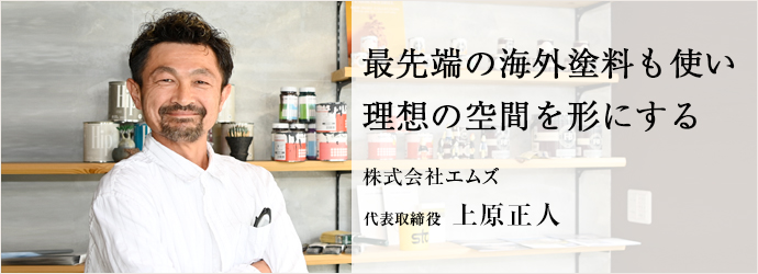 最先端の海外塗料も使い　理想の空間を形にする
株式会社エムズ 代表取締役 上原正人