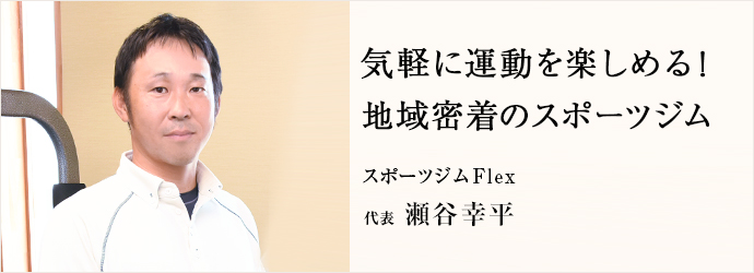 気軽に運動を楽しめる！　地域密着のスポーツジム
スポーツジムFlex 代表 瀬谷幸平