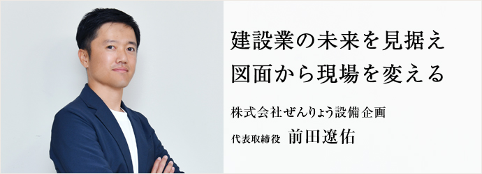 建設業の未来を見据え　図面から現場を変える
株式会社ぜんりょう設備企画 代表取締役 前田遼佑