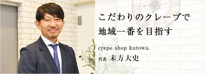 こだわりのクレープで　地域一番を目指す
crepe shop kutowa. 代表 末方大史