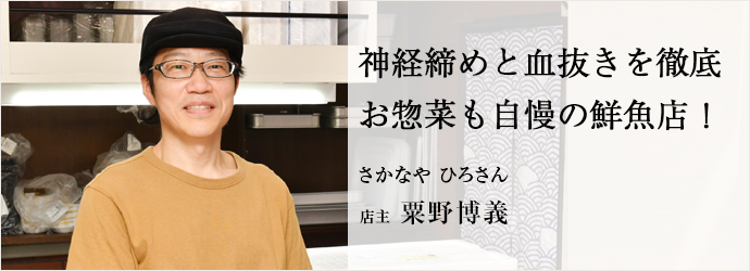 神経締めと血抜きを徹底　お惣菜も自慢の鮮魚店！
さかなや ひろさん 店主 粟野博義