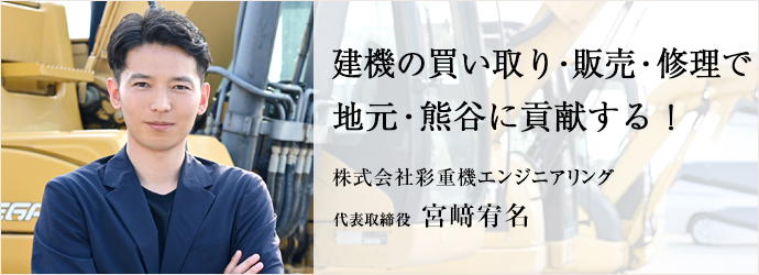 建機の買い取り・販売・修理で　地元・熊谷に貢献する！
株式会社彩重機エンジニアリング 代表取締役 宮﨑宥名