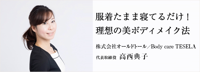 服着たまま寝てるだけ！　理想の美ボディメイク法
株式会社オールドトール／Body care TESELA 代表取締役 高西典子