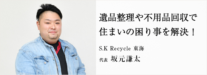 遺品整理や不用品回収で　住まいの困り事を解決！
S.K Recycle 東海 代表 坂元謙太