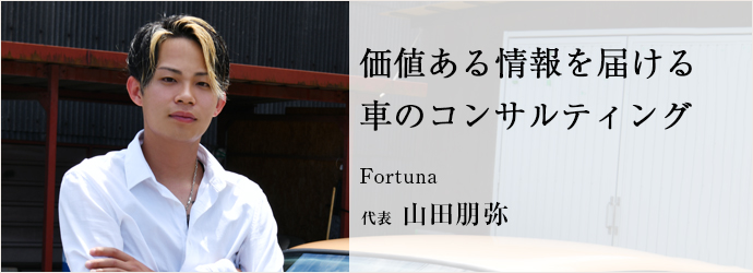 価値ある情報を届ける　車のコンサルティング
Fortuna 代表 山田朋弥