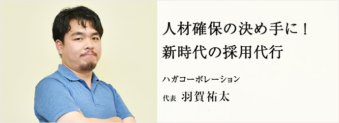 人材確保の決め手に！　新時代の採用代行
ハガコーポレーション 代表 羽賀祐太