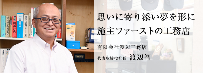 思いに寄り添い夢を形に　施主ファーストの工務店
有限会社渡辺工務店 代表取締役社長 渡辺智