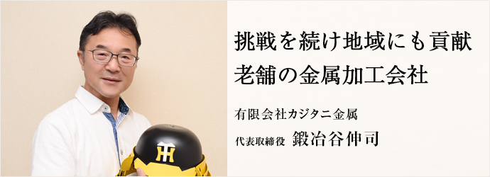 挑戦を続け地域にも貢献　老舗の金属加工会社
有限会社カジタニ金属 代表取締役 鍛冶谷伸司