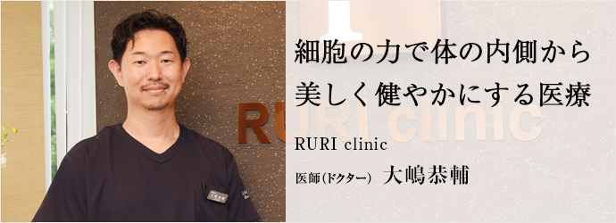 細胞の力で体の内側から　美しく健やかにする医療
RURI clinic 医師（ドクター） 大嶋恭輔