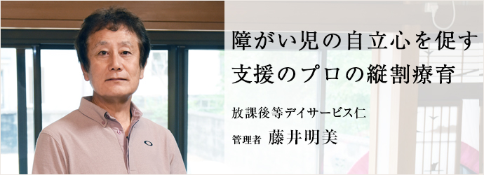 障がい児の自立心を促す　支援のプロの縦割療育
放課後等デイサービス仁 管理者 藤井明美